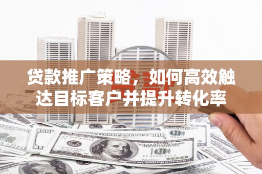 庆城贷款推广策略，如何高效触达目标客户并提升转化率