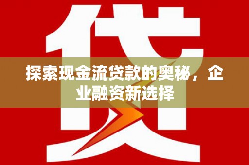 庆城探索现金流贷款的奥秘，企业融资新选择