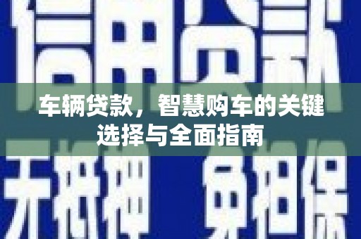 庆城车辆贷款，智慧购车的关键选择与全面指南