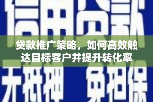 庆城贷款推广策略，如何高效触达目标客户并提升转化率