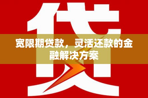 庆城宽限期贷款，灵活还款的金融解决方案