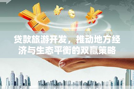 庆城贷款旅游开发，推动地方经济与生态平衡的双赢策略