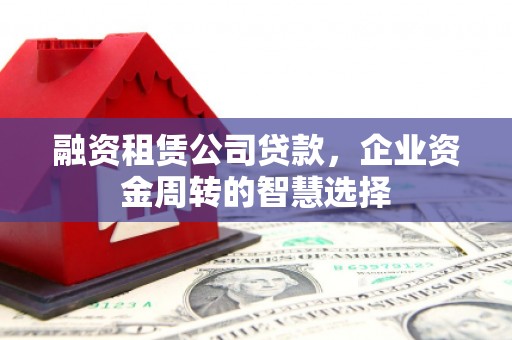 庆城融资租赁公司贷款，企业资金周转的智慧选择