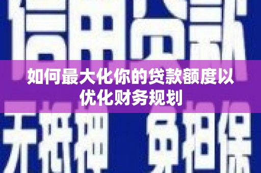 庆城如何最大化你的贷款额度以优化财务规划