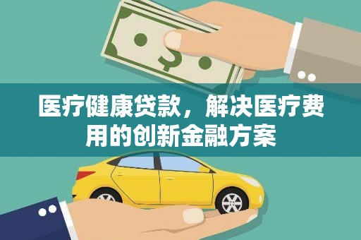 庆城医疗健康贷款，解决医疗费用的创新金融方案