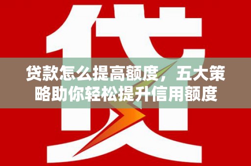 庆城贷款怎么提高额度，五大策略助你轻松提升信用额度