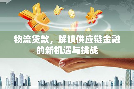 庆城物流贷款，解锁供应链金融的新机遇与挑战
