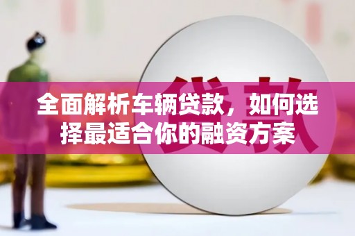庆城全面解析车辆贷款，如何选择最适合你的融资方案