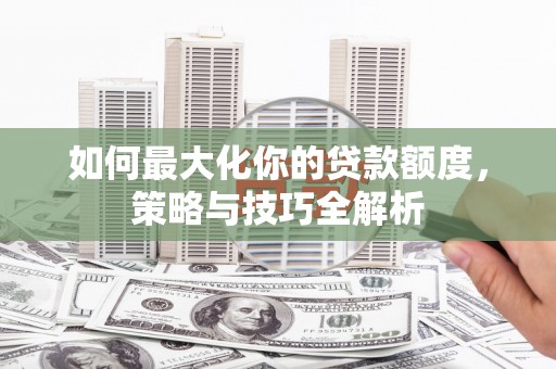 庆城如何最大化你的贷款额度，策略与技巧全解析